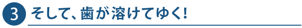 3. そして、歯が溶けてゆく！