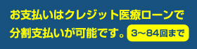 お支払いはクレジット医療ローンで分割支払いが可能です。3～84回